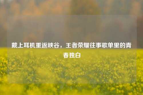 戴上耳机重返峡谷，王者荣耀往事歌单里的青春独白