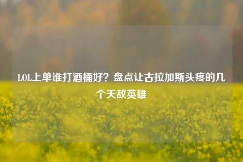 LOL上单谁打酒桶好？盘点让古拉加斯头疼的几个天敌英雄