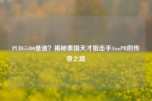 PUBG5400是谁?揭秘泰国天才狙击手AimPR的传奇之路