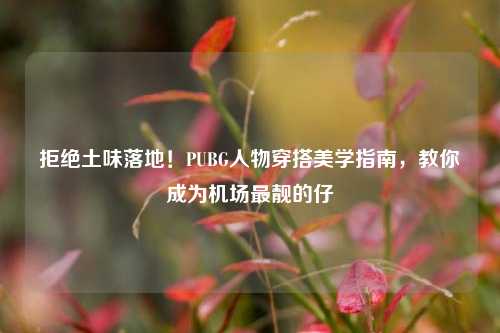 拒绝土味落地！PUBG人物穿搭美学指南，教你成为机场最靓的仔