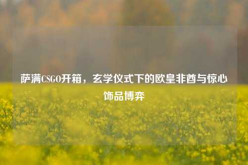 萨满CSGO开箱，玄学仪式下的欧皇非酋与惊心饰品博弈