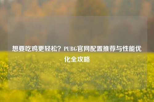 想要吃鸡更轻松？PUBG官网配置推荐与性能优化全攻略