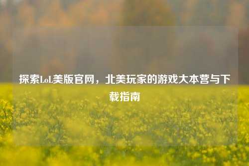 探索LoL美版官网，北美玩家的游戏大本营与下载指南