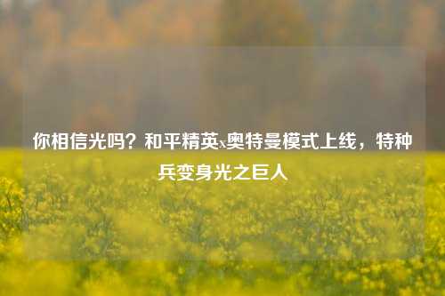 你相信光吗？和平精英x奥特曼模式上线，特种兵变身光之巨人