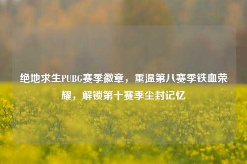 绝地求生PUBG赛季徽章，重温第八赛季铁血荣耀，解锁第十赛季尘封记忆