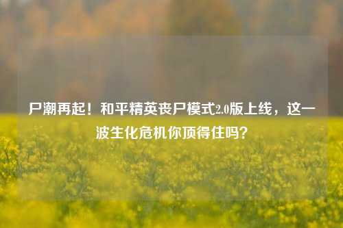 尸潮再起！和平精英丧尸模式2.0版上线，这一波生化危机你顶得住吗？