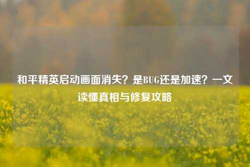 和平精英启动画面消失?是BUG还是加速?一文读懂真相与修复攻略