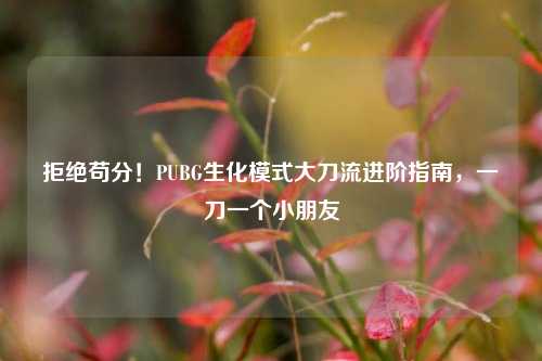 拒绝苟分！PUBG生化模式大刀流进阶指南，一刀一个小朋友