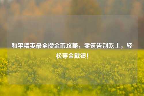 和平精英最全攒金币攻略,零氪告别吃土,轻松穿金戴银!