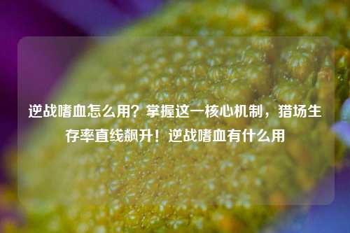 逆战嗜血怎么用?掌握这一核心机制,猎场生存率直线飙升!逆战嗜血有什么用