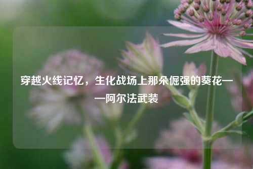 穿越火线记忆，生化战场上那朵倔强的葵花——阿尔法武装