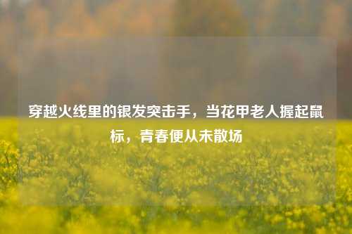 穿越火线里的银发突击手，当花甲老人握起鼠标，青春便从未散场