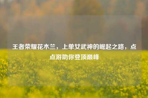 王者荣耀花木兰，上单女武神的崛起之路，点点游助你登顶巅峰