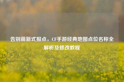 告别萌新式报点，CF手游经典地图点位名称全解析及修改教程
