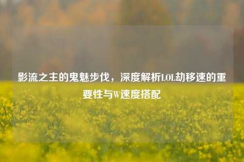 影流之主的鬼魅步伐，深度解析LOL劫移速的重要性与W速度搭配
