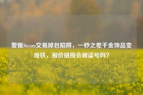 警惕Steam交易掉包陷阱，一秒之差千金饰品变废铁，报价链接会被盗号吗？