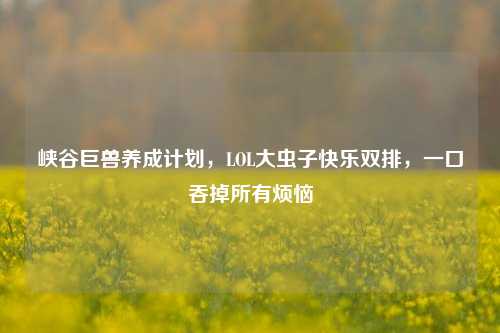 峡谷巨兽养成计划，LOL大虫子快乐双排，一口吞掉所有烦恼