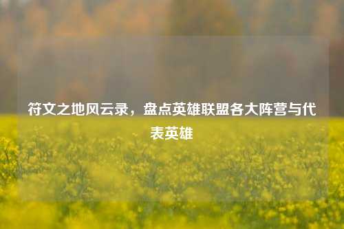 符文之地风云录，盘点英雄联盟各大阵营与代表英雄