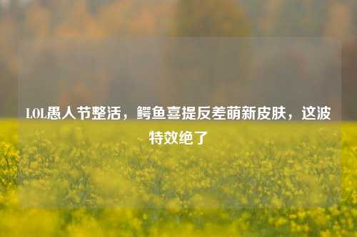 LOL愚人节整活，鳄鱼喜提反差萌新皮肤，这波特效绝了