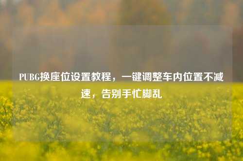 PUBG换座位设置教程,一键调整车内位置不减速,告别手忙脚乱