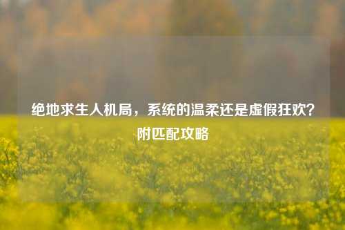 绝地求生人机局，系统的温柔还是虚假狂欢？附匹配攻略