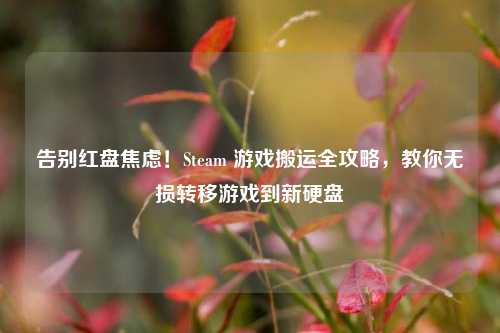 告别红盘焦虑！Steam 游戏搬运全攻略，教你无损转移游戏到新硬盘