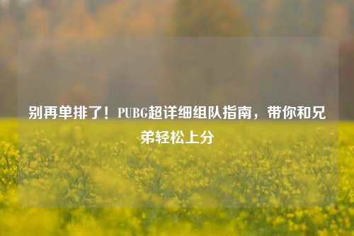 别再单排了！PUBG超详细组队指南，带你和兄弟轻松上分