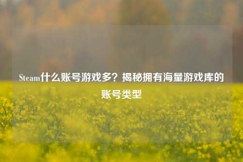 Steam什么账号游戏多？揭秘拥有海量游戏库的账号类型