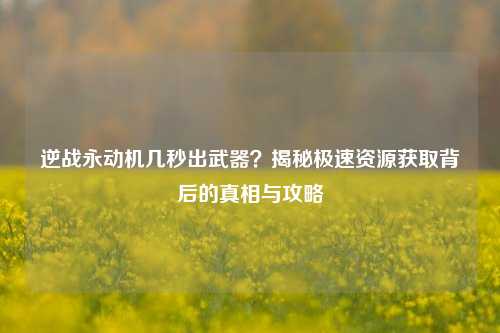 逆战永动机几秒出武器？揭秘极速资源获取背后的真相与攻略