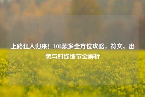 上路狂人归来！LOL蒙多全方位攻略，符文、出装与对线细节全解析