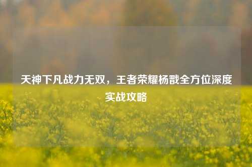 天神下凡战力无双，王者荣耀杨戬全方位深度实战攻略