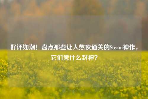 好评如潮！盘点那些让人熬夜通关的Steam神作，它们凭什么封神？