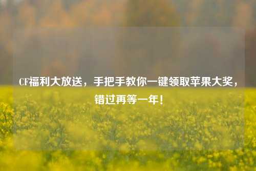 CF福利大放送，手把手教你一键领取苹果大奖，错过再等一年！