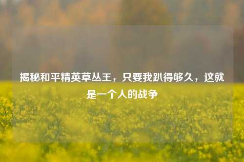 揭秘和平精英草丛王,只要我趴得够久,这就是一个人的战争