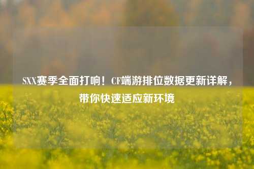 SXX赛季全面打响！CF端游排位数据更新详解，带你快速适应新环境