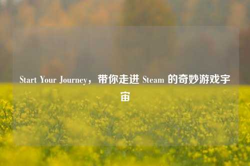 Start Your Journey，带你走进 Steam 的奇妙游戏宇宙