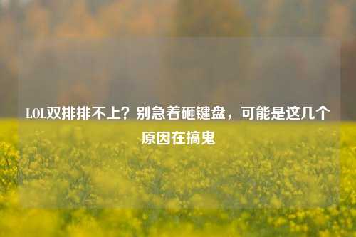LOL双排排不上？别急着砸键盘，可能是这几个原因在搞鬼