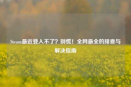 Steam最近登入不了？别慌！全网最全的排查与解决指南