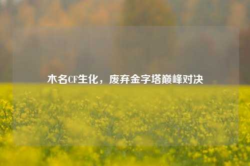 木名CF生化，废弃金字塔巅峰对决