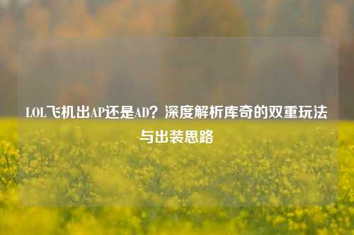 LOL飞机出AP还是AD？深度解析库奇的双重玩法与出装思路