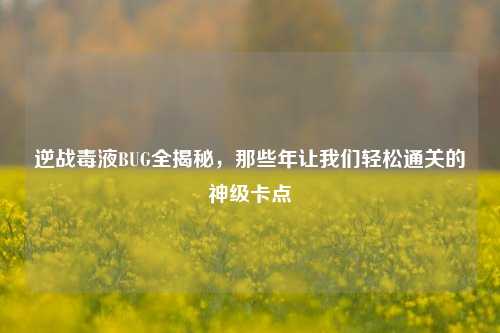逆战毒液BUG全揭秘，那些年让我们轻松通关的神级卡点