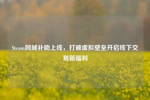Steam同城补助上线，打破虚拟壁垒开启线下交易新福利