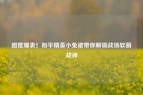 甜度爆表！和平精英小兔裙带你解锁战场软萌战神
