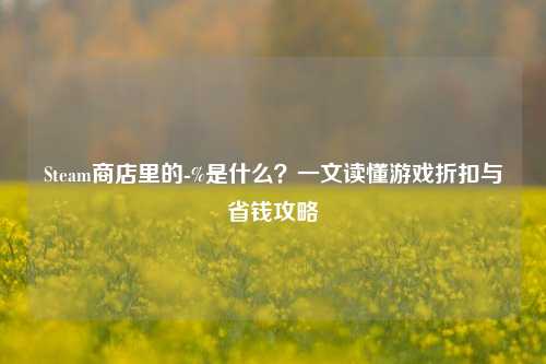 Steam商店里的-%是什么？一文读懂游戏折扣与省钱攻略