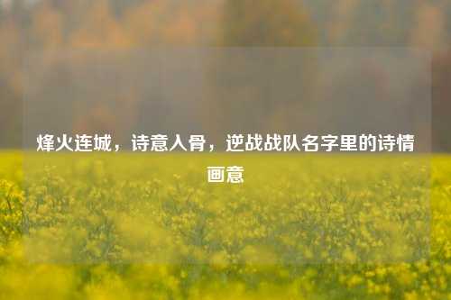 烽火连城，诗意入骨，逆战战队名字里的诗情画意