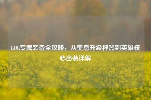 LOL专属装备全攻略,从奥恩升级神器到英雄核心出装详解