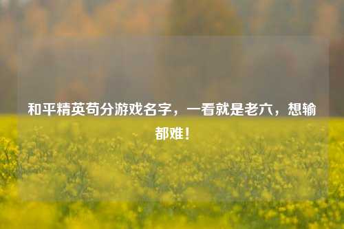 和平精英苟分游戏名字,一看就是老六,想输都难!