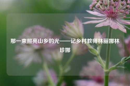 那一束照亮山乡的光——记乡村教师林丽娜林珍娜