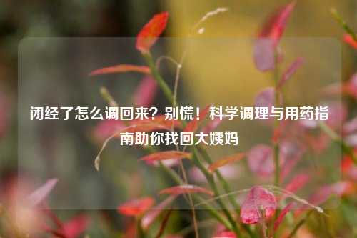 闭经了怎么调回来？别慌！科学调理与用药指南助你找回大姨妈