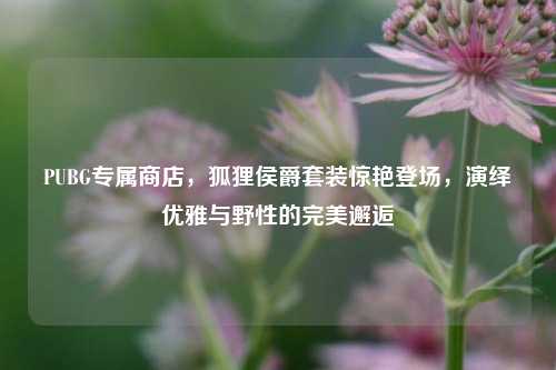 PUBG专属商店,狐狸侯爵套装惊艳登场,演绎优雅与野性的完美邂逅